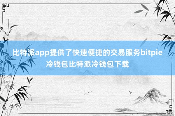 比特派app提供了快速便捷的交易服务bitpie冷钱包比特派冷钱包下载