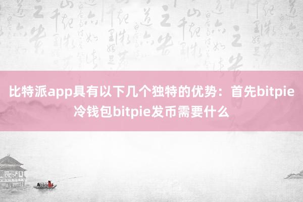 比特派app具有以下几个独特的优势：首先bitpie冷钱包bitpie发币需要什么