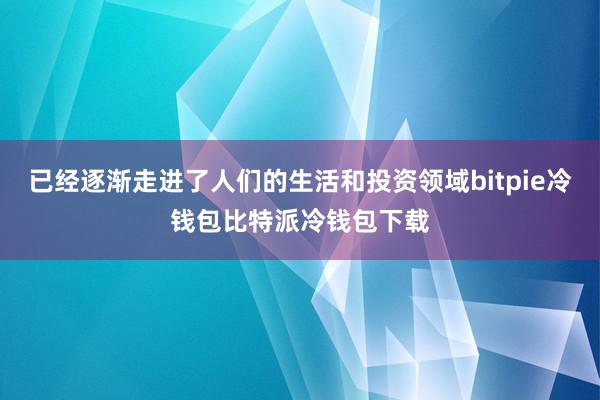 已经逐渐走进了人们的生活和投资领域bitpie冷钱包比特派冷钱包下载