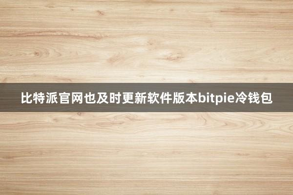 比特派官网也及时更新软件版本bitpie冷钱包