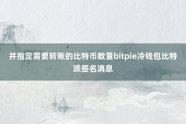 并指定需要转账的比特币数量bitpie冷钱包比特派签名消息