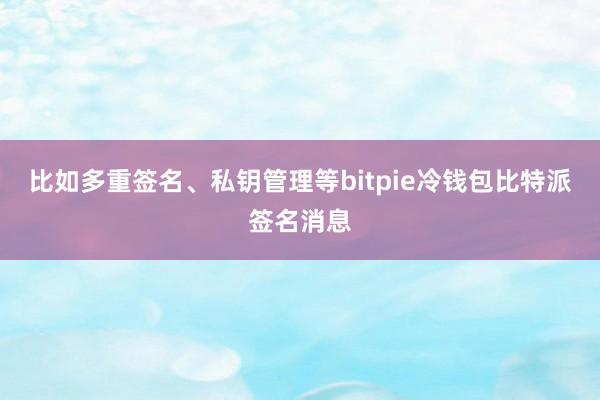 比如多重签名、私钥管理等bitpie冷钱包比特派签名消息