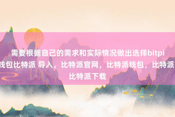 需要根据自己的需求和实际情况做出选择bitpie冷钱包比特派 导入，比特派官网，比特派钱包，比特派下载