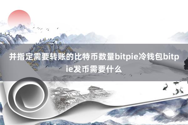 并指定需要转账的比特币数量bitpie冷钱包bitpie发币需要什么