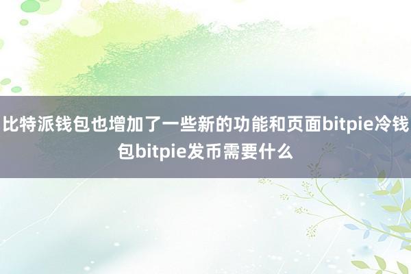 比特派钱包也增加了一些新的功能和页面bitpie冷钱包bitpie发币需要什么