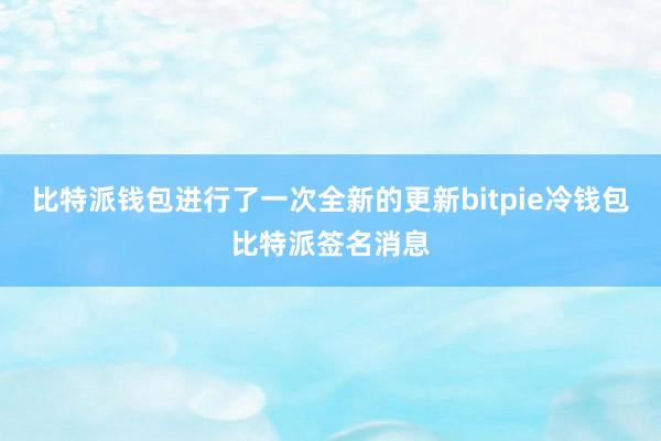 比特派钱包进行了一次全新的更新bitpie冷钱包比特派签名消息