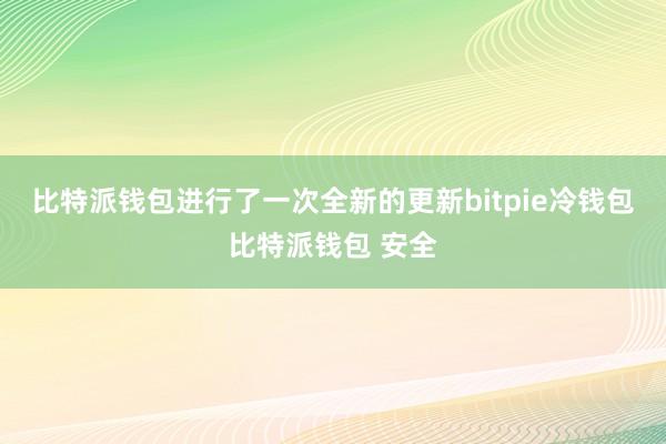 比特派钱包进行了一次全新的更新bitpie冷钱包比特派钱包 安全