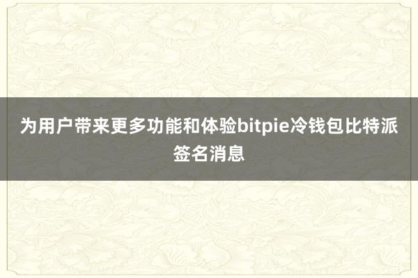 为用户带来更多功能和体验bitpie冷钱包比特派签名消息