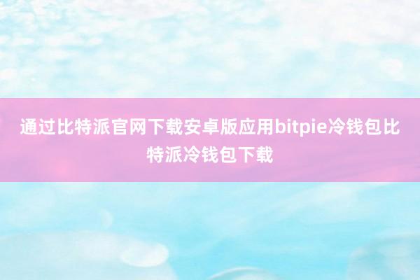 通过比特派官网下载安卓版应用bitpie冷钱包比特派冷钱包下载