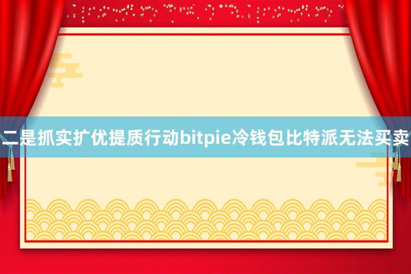 二是抓实扩优提质行动bitpie冷钱包比特派无法买卖