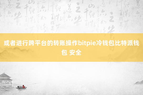 或者进行跨平台的转账操作bitpie冷钱包比特派钱包 安全