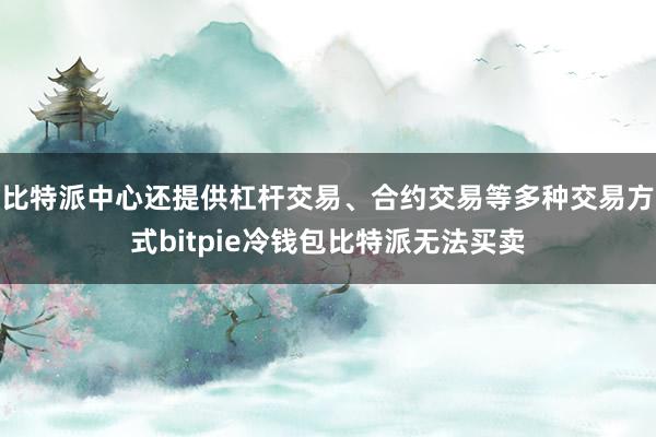 比特派中心还提供杠杆交易、合约交易等多种交易方式bitpie冷钱包比特派无法买卖