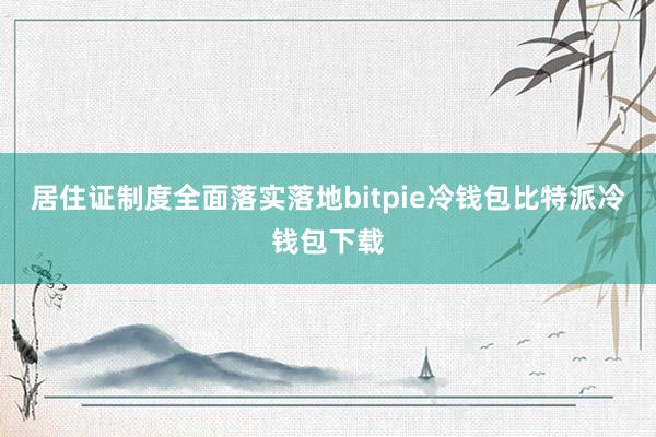 居住证制度全面落实落地bitpie冷钱包比特派冷钱包下载