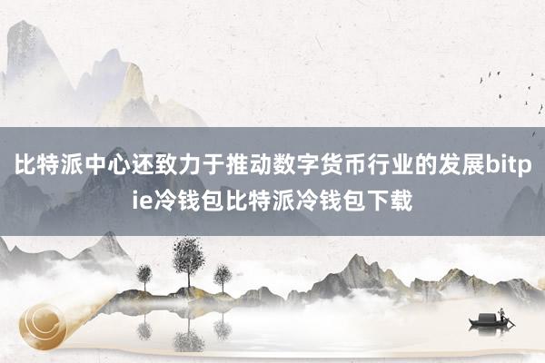 比特派中心还致力于推动数字货币行业的发展bitpie冷钱包比特派冷钱包下载