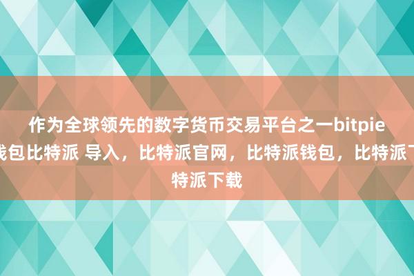 作为全球领先的数字货币交易平台之一bitpie冷钱包比特派 导入，比特派官网，比特派钱包，比特派下载