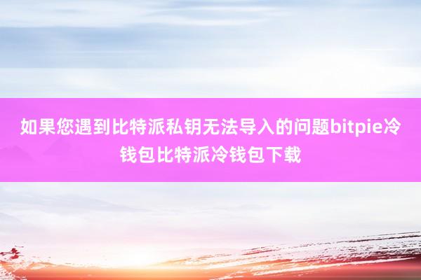 如果您遇到比特派私钥无法导入的问题bitpie冷钱包比特派冷钱包下载