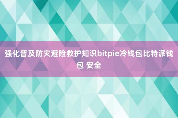 强化普及防灾避险救护知识bitpie冷钱包比特派钱包 安全