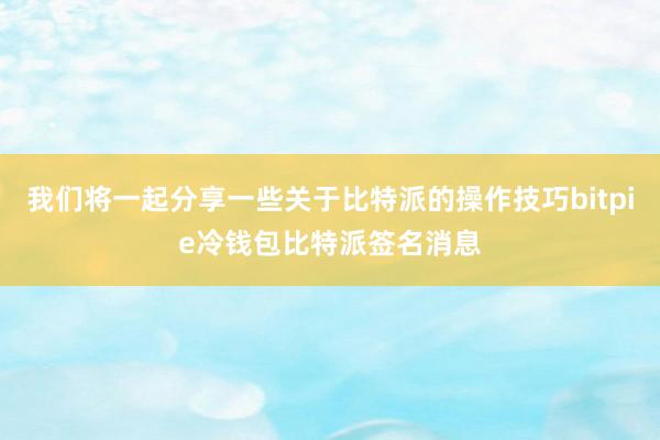 我们将一起分享一些关于比特派的操作技巧bitpie冷钱包比特派签名消息