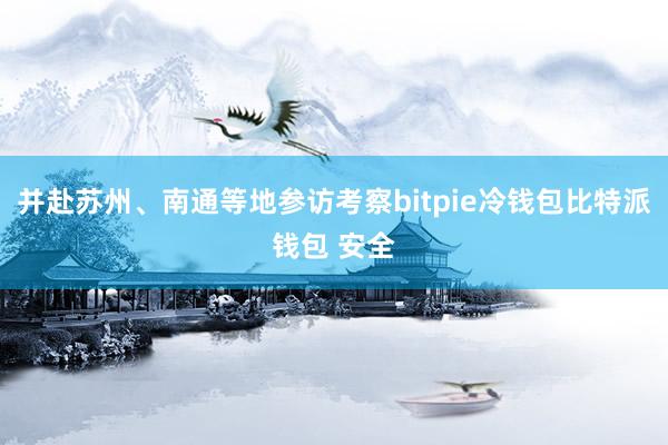 并赴苏州、南通等地参访考察bitpie冷钱包比特派钱包 安全