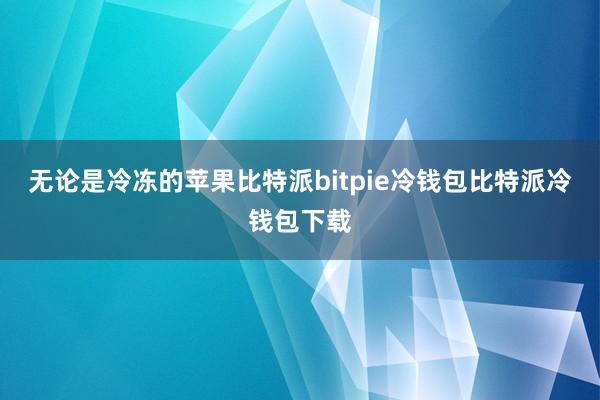 无论是冷冻的苹果比特派bitpie冷钱包比特派冷钱包下载