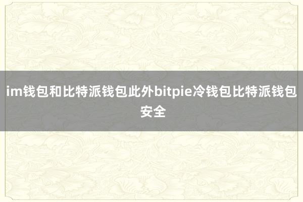 im钱包和比特派钱包此外bitpie冷钱包比特派钱包 安全