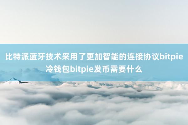 比特派蓝牙技术采用了更加智能的连接协议bitpie冷钱包bitpie发币需要什么