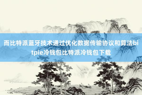 而比特派蓝牙技术通过优化数据传输协议和算法bitpie冷钱包比特派冷钱包下载