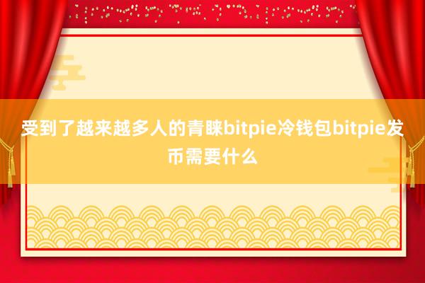 受到了越来越多人的青睐bitpie冷钱包bitpie发币需要什么