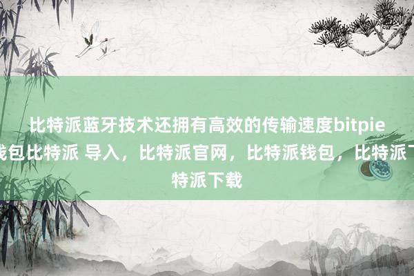 比特派蓝牙技术还拥有高效的传输速度bitpie冷钱包比特派 导入，比特派官网，比特派钱包，比特派下载