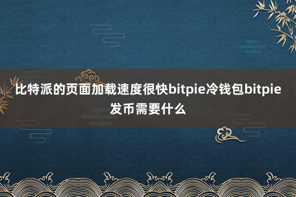 比特派的页面加载速度很快bitpie冷钱包bitpie发币需要什么