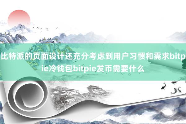 比特派的页面设计还充分考虑到用户习惯和需求bitpie冷钱包bitpie发币需要什么