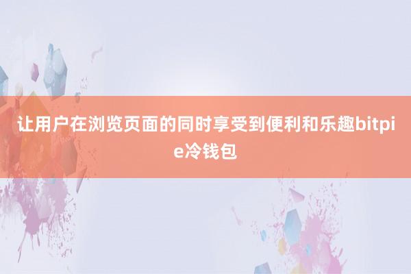 让用户在浏览页面的同时享受到便利和乐趣bitpie冷钱包