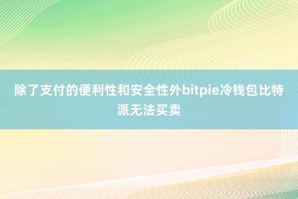 除了支付的便利性和安全性外bitpie冷钱包比特派无法买卖