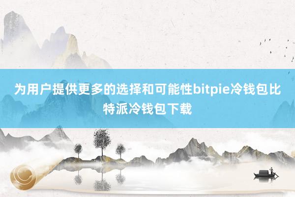 为用户提供更多的选择和可能性bitpie冷钱包比特派冷钱包下载