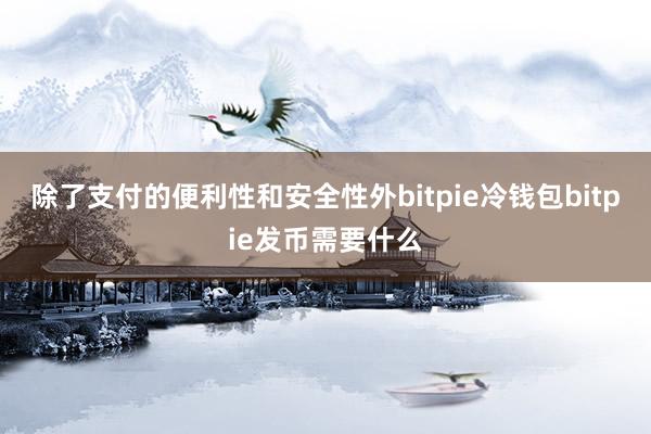 除了支付的便利性和安全性外bitpie冷钱包bitpie发币需要什么