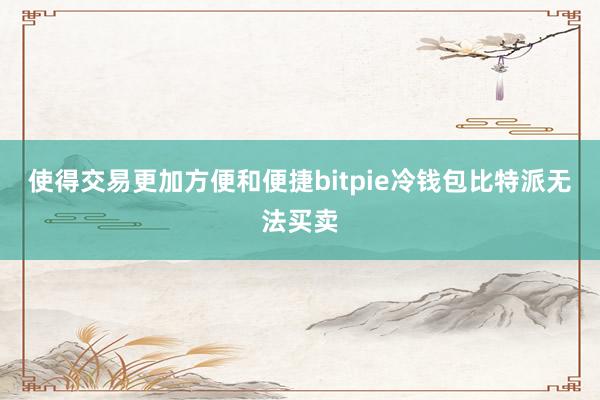 使得交易更加方便和便捷bitpie冷钱包比特派无法买卖