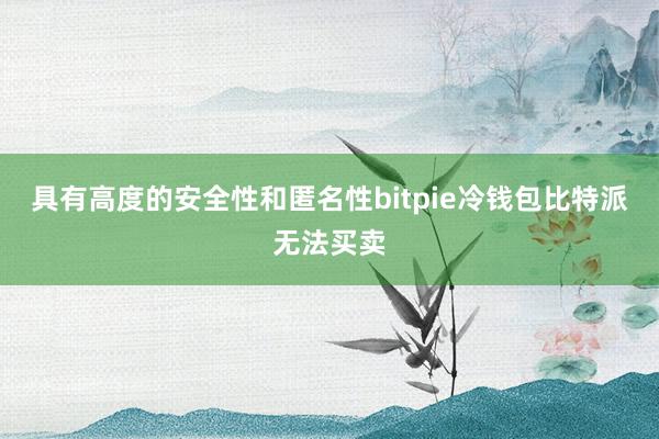 具有高度的安全性和匿名性bitpie冷钱包比特派无法买卖