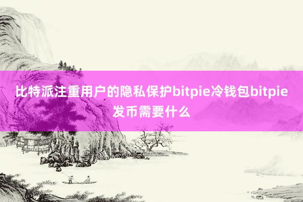 比特派注重用户的隐私保护bitpie冷钱包bitpie发币需要什么