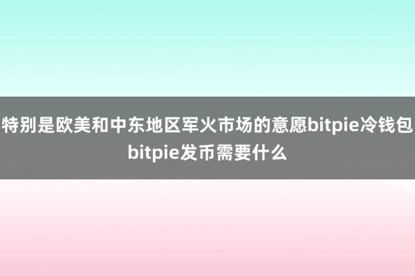 特别是欧美和中东地区军火市场的意愿bitpie冷钱包bitpie发币需要什么