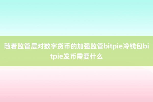 随着监管层对数字货币的加强监管bitpie冷钱包bitpie发币需要什么