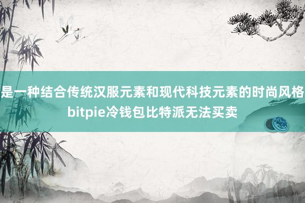 是一种结合传统汉服元素和现代科技元素的时尚风格bitpie冷钱包比特派无法买卖