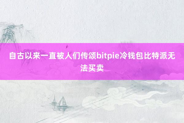 自古以来一直被人们传颂bitpie冷钱包比特派无法买卖