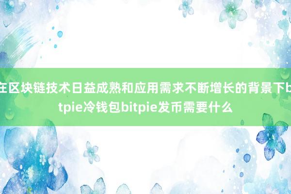 在区块链技术日益成熟和应用需求不断增长的背景下bitpie冷钱包bitpie发币需要什么