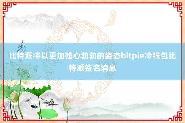 比特派将以更加雄心勃勃的姿态bitpie冷钱包比特派签名消息