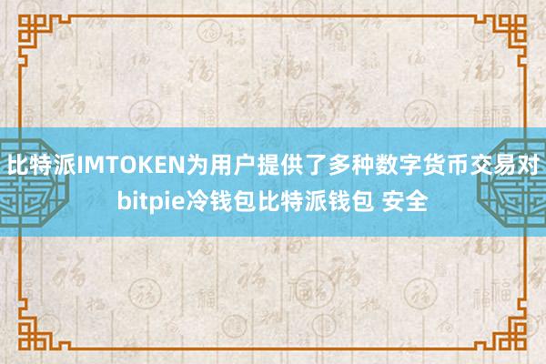 比特派IMTOKEN为用户提供了多种数字货币交易对bitpie冷钱包比特派钱包 安全