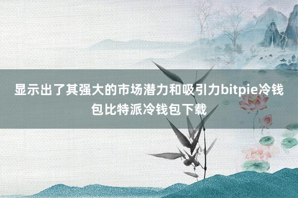 显示出了其强大的市场潜力和吸引力bitpie冷钱包比特派冷钱包下载