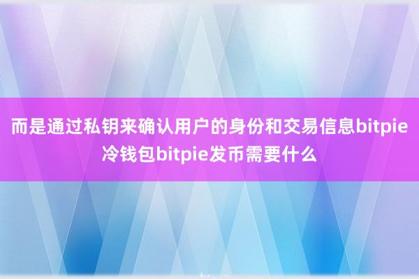 而是通过私钥来确认用户的身份和交易信息bitpie冷钱包bitpie发币需要什么