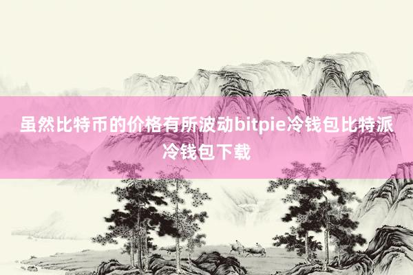 虽然比特币的价格有所波动bitpie冷钱包比特派冷钱包下载