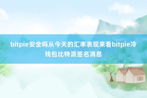 bitpie安全吗从今天的汇率表现来看bitpie冷钱包比特派签名消息