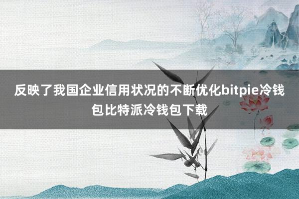 反映了我国企业信用状况的不断优化bitpie冷钱包比特派冷钱包下载